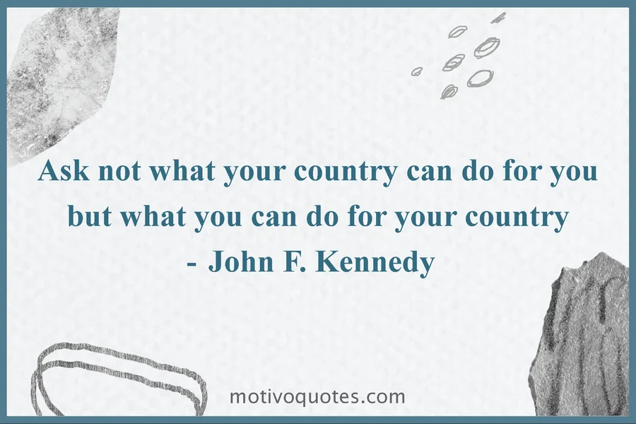 Ask not what your country can do for you, but what you can do for your country. John F. Kennedy